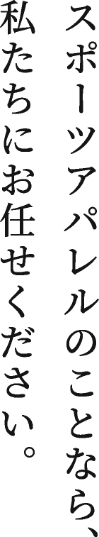 スポーツアパレルのことなら、私たちにお任せください。